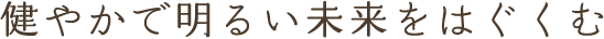 健やかで明るい未来をはぐくむ
